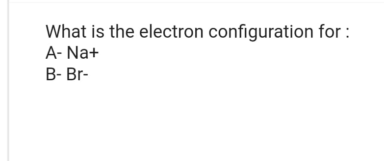 What is the electron configuration for :
A- Na+
B- Br-