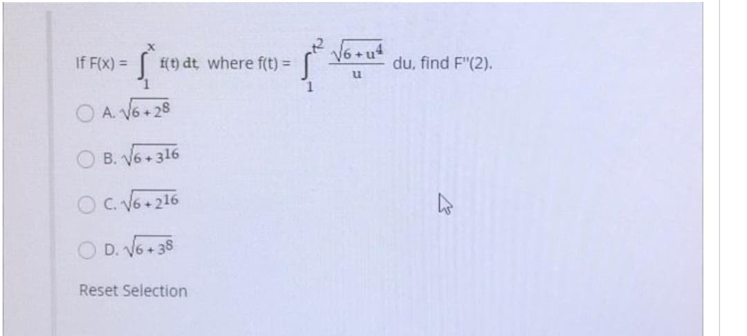 Š
A. √6+28
OB. √6+316
O C. √6+216
D. √6 +38
If F(x) =
f(t) dt, where f(t) =
Reset Selection
{²
√6 +u4
u
du, find F"(2).
K
