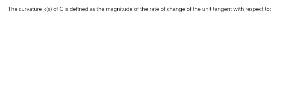 The curvature K(s) of C is defined as the magnitude of the rate of change of the unit tangent with respect to: