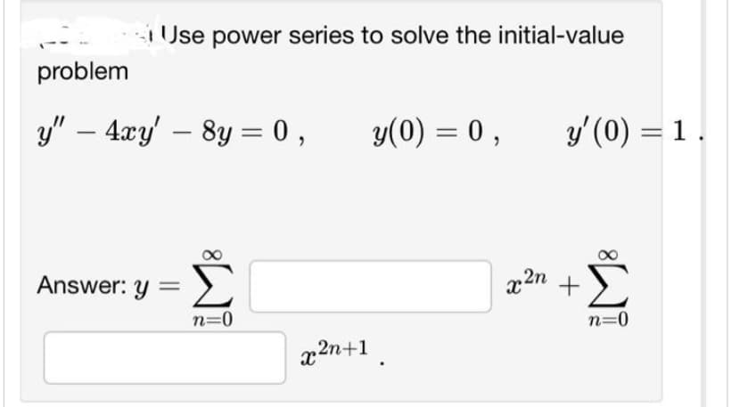 Use power series to solve the initial-value
problem
y" - 4xy' - 8y = 0,
Answer: y =
S
n=0
y(0) = 0,
x2n+1.
y' (0) = 1.
x2n +
n=0