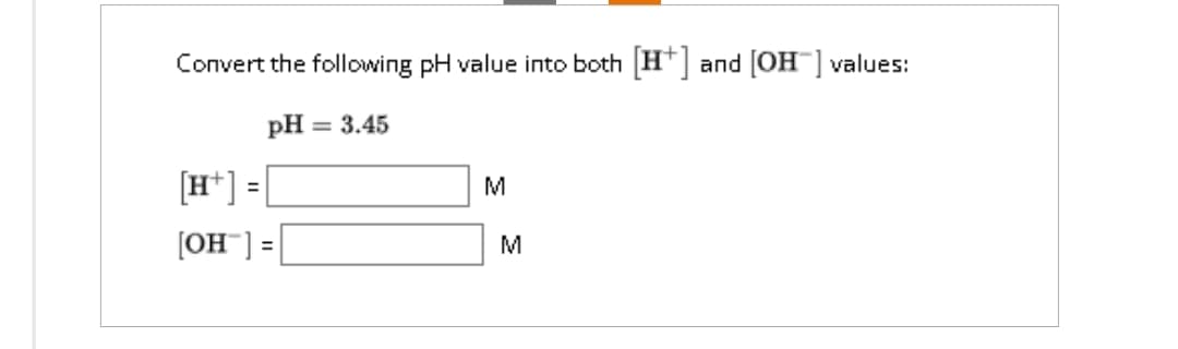 Convert the following pH value into both [H+] and [OH-] values:
pH = 3.45
[H+] =
[OH™]
=
M