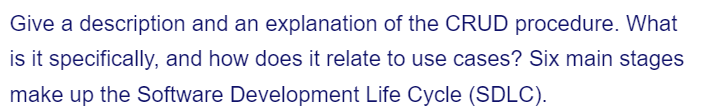 Give a description and an explanation of the CRUD procedure. What
is it specifically, and how does it relate to use cases? Six main stages
make up the Software Development Life Cycle (SDLC).