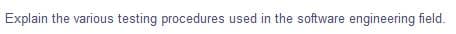 Explain the various testing procedures used in the software engineering field.
