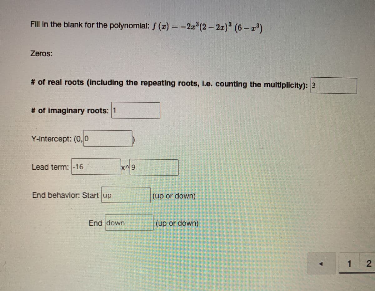 Fill in the blank for the polynomial: f (z) = -2a (2- 2x) (6-)
Zeros:
# of real roots (including the repeating roots, I.e. counting the multiplicity): 3
# of imaginary roots: 1
Y-intercept: (0,0
Lead term: -16
End behavior: Start up
(up or down)
End down
(up or down)
1
2.
