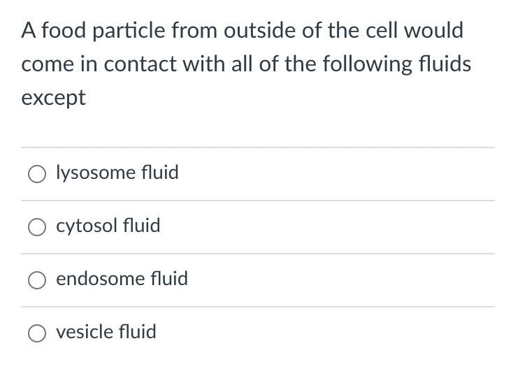 A food particle from outside of the cell would
come in contact with all of the following fluids
except
lysosome fluid
O cytosol fluid
endosome fluid
vesicle fluid
