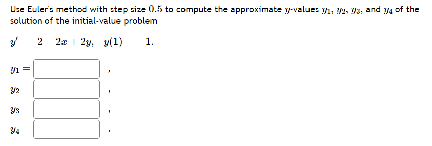 Use Euler's method with step size 0.5 to compute the approximate y-values Y1, Y2, Y3, and y4 of the
solution of the initial-value problem
y'= −2 − 2x + 2y, y(1)=−1.
Y1
Y2
Y3
||
||
Y4 =