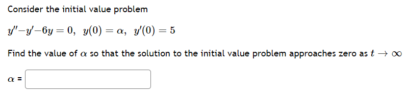 Consider the initial value problem
y"-y-6y= 0, y(0) = α, y'(0) = 5
Find the value of a so that the solution to the initial value problem approaches zero as t → ∞
α =