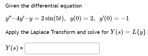 Given the differential equation
y"-4y'-y = 2 sin(5t), y(0) = 2, y'(0) = -1
Apply the Laplace Transform and solve for Y(s) = L{y}
Y(s) =