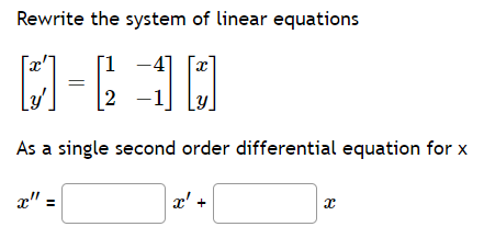 Rewrite the system of linear equations
[1 -47 x
[] =
As a single second order differential equation for x
x" =
2
x' +
X