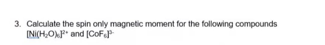 3. Calculate the spin only magnetic moment for the following compounds
[Ni(H2O)6}** and [CoF]*-
