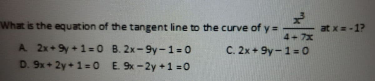 What is the equation of the tangent line to the curve of y=
A 2x+9y+1=0
D. 9x+2y+1=0
8. 2x-9y-1=0
E. 9x-2y+1=0
x³
C. 2x+9y-1=0
at x=-1?