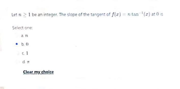 Let n>1 be an integer. The slope of the tangent of f(z) = n tan (z) at 0 is
Select one:
a. TI
• b.0
Clear my choice
