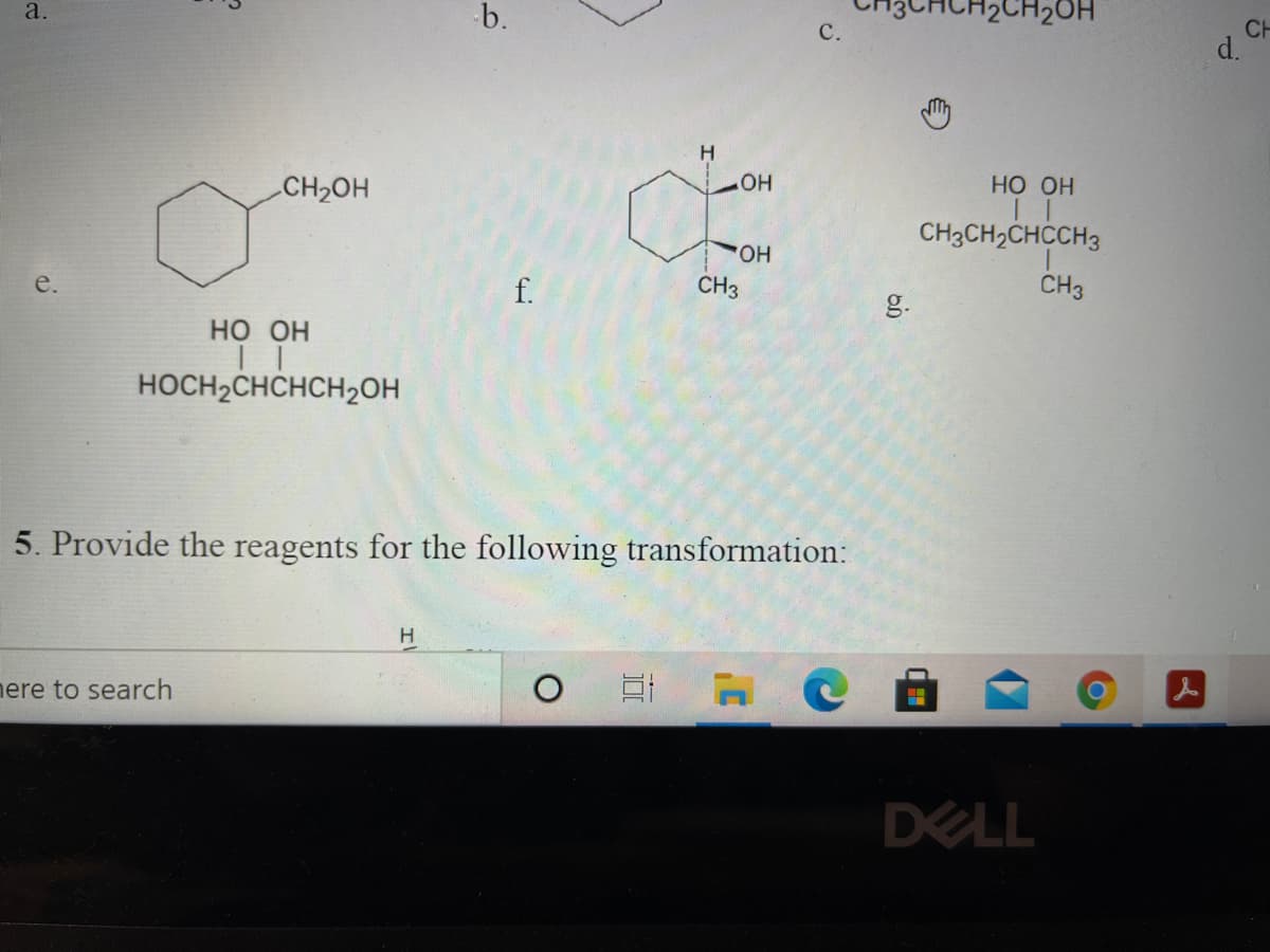 a.
b.
12CH2OH
C.
d.
CH2OH
HO
НО он
CH3CH2CHCCH3
HO,
e.
f.
CH3
CH3
g.
но он
HOCH2CHCHCH2OH
5. Provide the reagents for the following transformation:
nere to search
DELL
