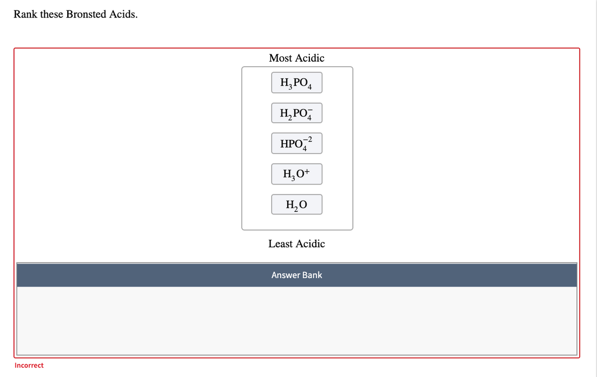 Rank these Bronsted Acids.
Most Acidic
H, PO,
H,PO,
HPO,
H,O+
H,O
Least Acidic
Answer Bank
Incorrect
