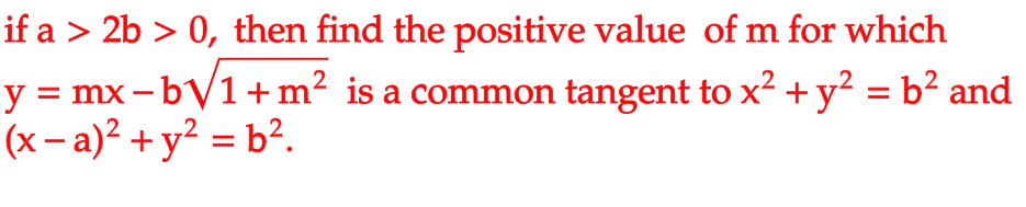 if a > 2b > 0, then find the positive value of m for which
y = mx-b√1 + m² is a common tangent to x² + y² = b² and
(x-a)² + y² =b²2.