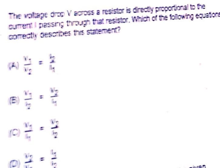 The votage drop V across a resistor is directly proportional to he
cUment i passrig through that resistor. Which of the following equations
comrectly describes this statement?
(A)
(B)
inren
%3D
