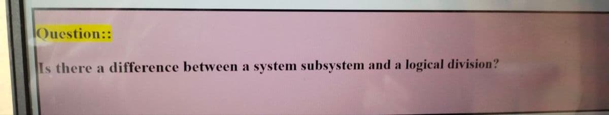 Question::
Is there a difference between a system subsystem and a logical division?
