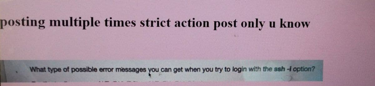 posting multiple times strict action post only u know
What type of possible error messages you can get when you try to login with the ssh-i option?
