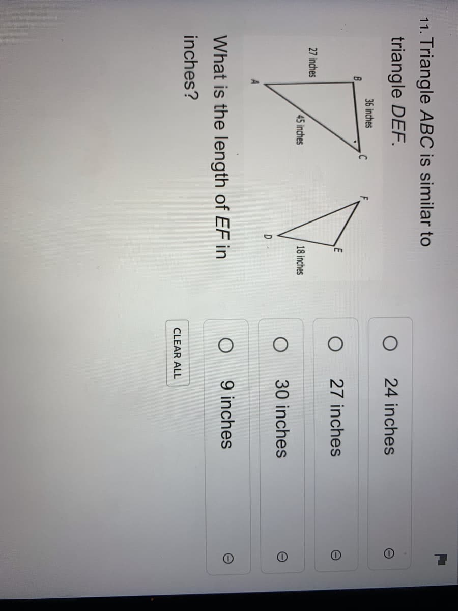 11. Triangle ABC is similar to
triangle DEF.
24 inches
36 inches
B.
C
27 inches
27 inches
45 inches
18 inches
30 inches
What is the length of EF in
9 inches
inches?
CLEAR ALL
