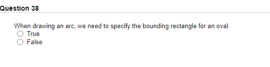 Question 38
When drawing
True
an arc, we need to specify the bounding rectangle for an oval.
False
