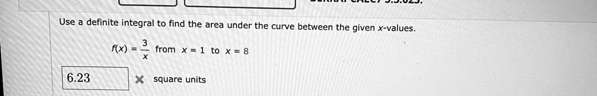 Use a definite integral to find the area under the curve between the given x-values.
F(X) =
from x = 1 to x = 8
6.23
X square units
