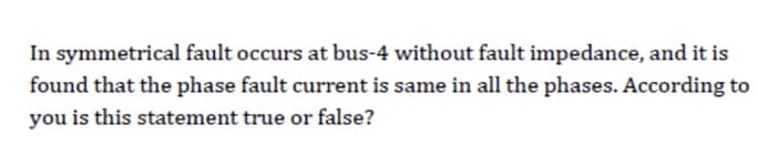 In symmetrical fault occurs at bus-4 without fault impedance, and it is
found that the phase fault current is same in all the phases. According to
you is this statement true or false?
