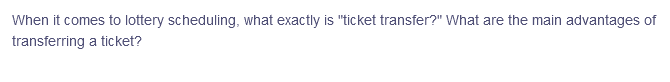 When it comes to lottery scheduling, what exactly is "ticket transfer?" What are the main advantages of
transferring a ticket?
