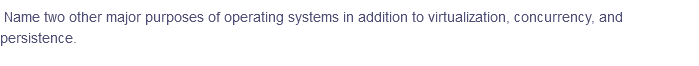 Name two other major purposes of operating systems in addition to virtualization, concurrency, and
persistence.
