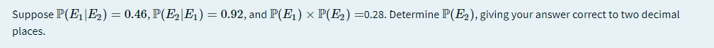 Suppose P(E,|E2) = 0.46, P(E2|E1) = 0.92, and P(E1) × P(E2) =0.28. Determine P(E2), giving your answer correct to two decimal
places.
