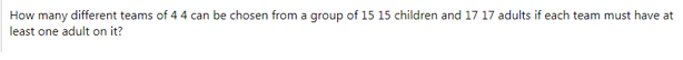 How many different teams of 44 can be chosen from a group of 15 15 children and 17 17 adults if each team must have at
least one adult on it?
