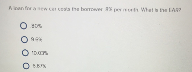 A loan for a new car costs the borrower 8% per month. What is the EAR?
80%
9.6%
10.03%
O 6.87%
