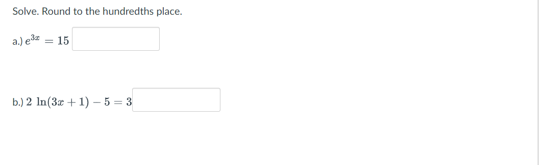 Solve. Round to the hundredths place.
a.) e ³x
= 15
b.) 2 In (3x + 1) - 5 = 3