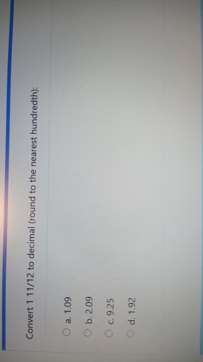 Convert 1 11/12 to decimal (round to the nearest hundredth):
O a. 1.09
O b. 2.09
O c. 9.25
O d. 1.92
