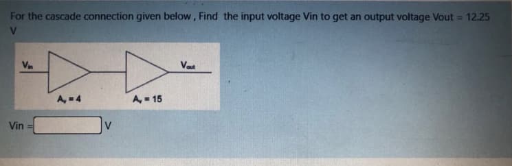 For the cascade connection given below, Find the input voltage Vin to get an output voltage Vout = 12.25
%3D
Vn
Vast
A,-4
A = 15
Vin
V
