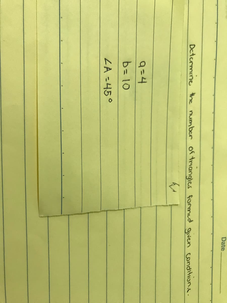 Date
Determine the number of triangles formed given condition.c.
q=4
b= 10
ZA =45°
