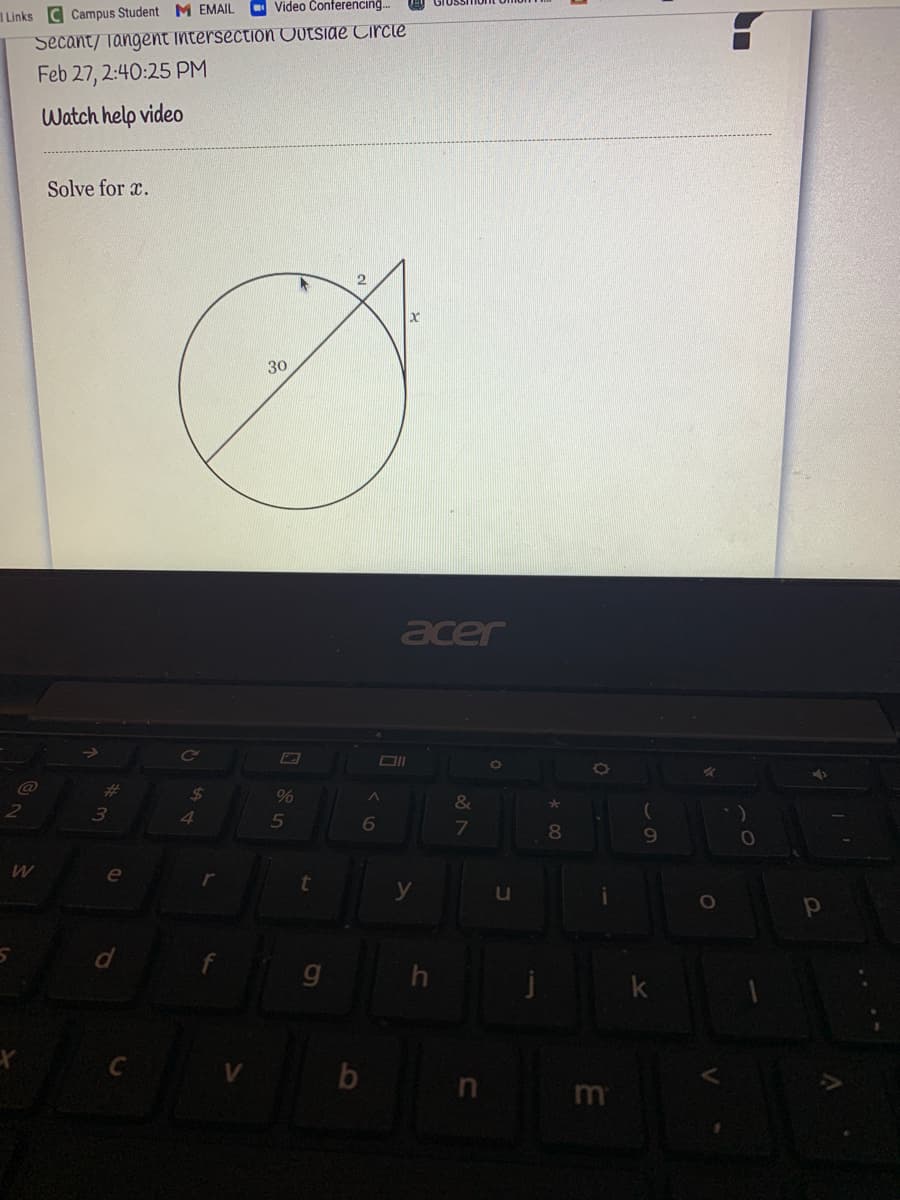 Video Conferencing.
Links C Campus Student M EMAIL
Secant/ Tangent Intersection Outside Circie
Feb 27, 2:40:25 PM
Watch help video
Solve for x.
30
acer
%23
$4
%
&
4.
5
6
80
9.
e
y
b
n
m
