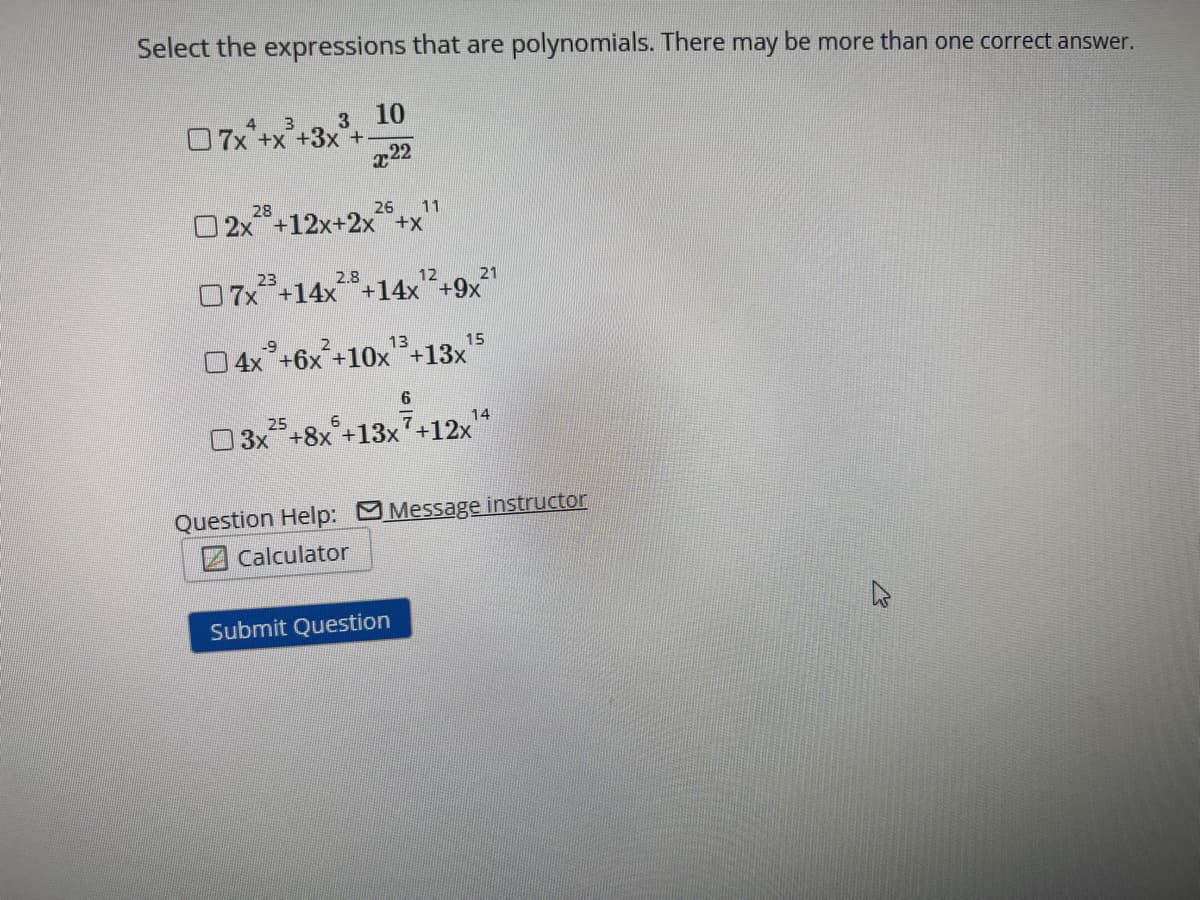 Select the expressions that are polynomials. There may be more than one correct answer.
10
22
x²
4
07x²+x+3x²+-
26 11
2x+12x+2x+x
23
2.8
12
21
07x²3 +14x²8+14x¹² +9x²
4x+6x²+10x¹³+13x¹5
6
3x+8x +13x¹+12x¹
14
Question Help: Message instructor
Calculator
Submit Question