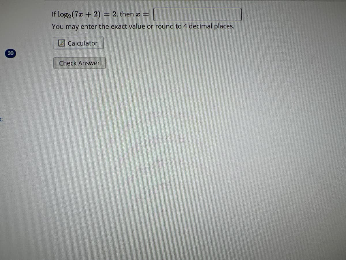 C
30
If log₂ (7x + 2) = 2, then x =
You may enter the exact value or round to 4 decimal places.
Calculator
Check Answer