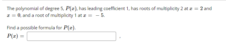 The polynomial of degree 5, P(x), has leading coefficient 1, has roots of multiplicity 2 at x = 2 and
x = 0, and a root of multiplicity 1 at x = -5.
Find a possible formula for P(x).
P(x) =