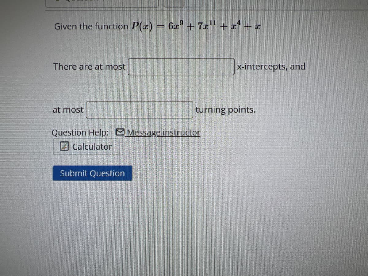 Given the function P(x) = 6x³ + 72¹¹ + x² + x
There are at most
at most
Question Help: Message instructor
Calculator
Submit Question
x-intercepts, and
turning points.