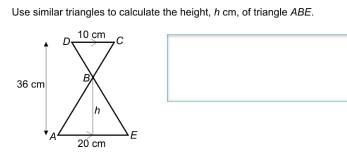 Use similar triangles to calculate the height, h cm, of triangle ABE.
10 cm
B
36 cm
h
20 cm
