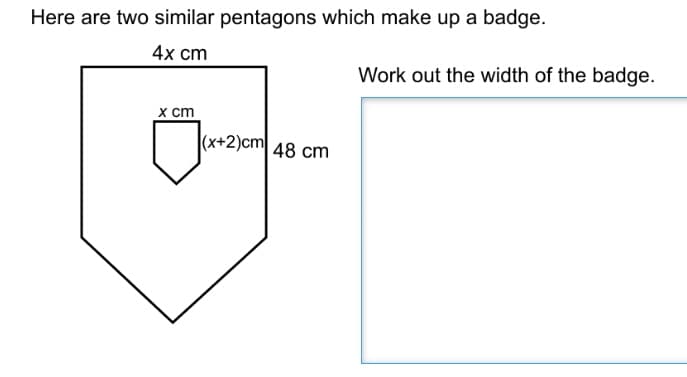 Here are two similar pentagons which make up a badge.
4x ст
Work out the width of the badge.
x ст
(x+2)cm 48 cm
