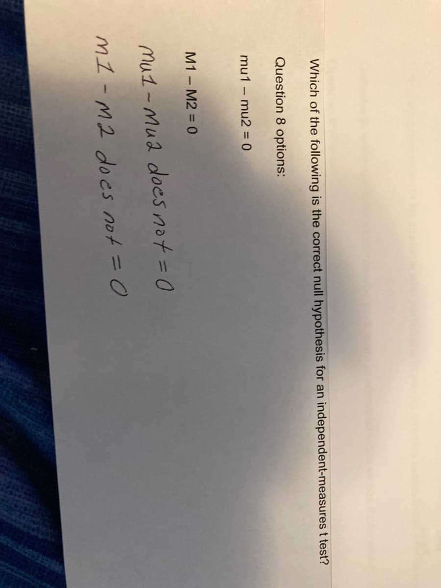 Which of the following is the correct null hypothesis for an independent-measures t test?
Question 8 options:
mu1mu2 = 0
M1 M2 = 0
1
Mu1 Mu2 does not = 0
M1-M2 does not = 0