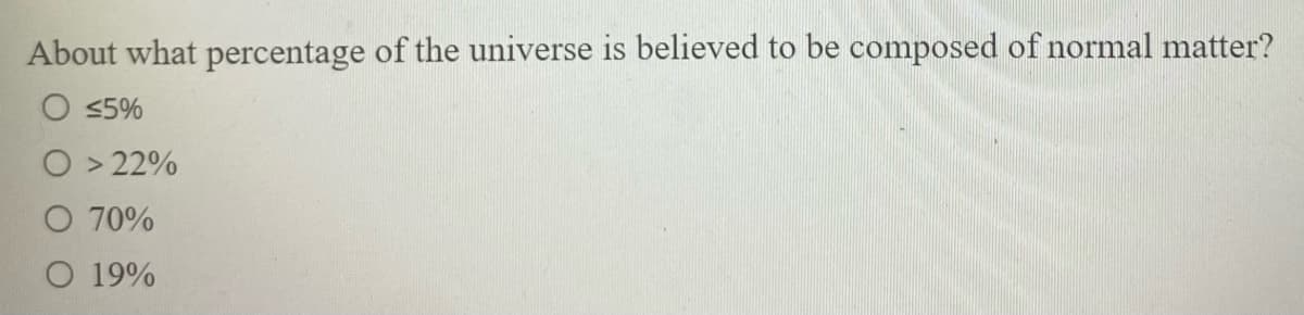 About what percentage of the universe is believed to be composed of normal matter?
<5%
O > 22%
O 70%
O 19%
