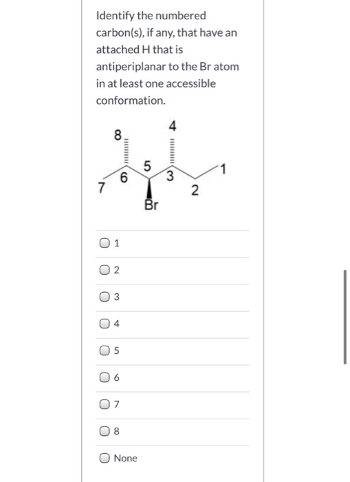 Identify the numbered
carbon(s), if any, that have an
attached H that is
antiperiplanar to the Br atom
in at least one accessible
conformation.
7
O
8
6
1
2
3
4
05
9
7
8
None
5
Br
4
3
2