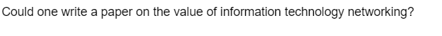 Could one write a paper on the value of information technology networking?