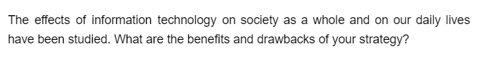 The effects of information technology on society as a whole and on our daily lives
have been studied. What are the benefits and drawbacks of your strategy?