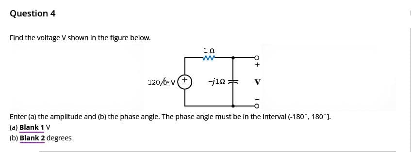 Question 4
Find the voltage V shown in the figure below.
120/0 v
10
www
-jin
+
V
Enter (a) the amplitude and (b) the phase angle. The phase angle must be in the interval (-180°, 180°].
(a) Blank 1 V
(b) Blank 2 degrees