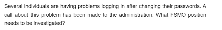 Several individuals are having problems logging in after changing their passwords. A
call about this problem has been made to the administration. What FSMO position
needs to be investigated?