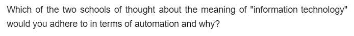 Which of the two schools of thought about the meaning of "information technology"
would you adhere to in terms of automation and why?